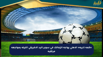 «قمة نارية» الأهلي يواجه الزمالك في سوبر اليد الإفريقي الليلة بمواجهة مرتقبة